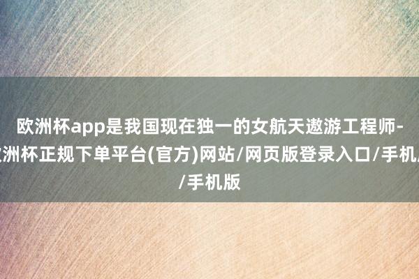 欧洲杯app是我国现在独一的女航天遨游工程师-欧洲杯正规下单平台(官方)网站/网页版登录入口/手机版