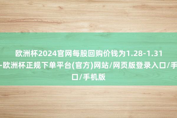 欧洲杯2024官网每股回购价钱为1.28-1.31港元-欧洲杯正规下单平台(官方)网站/网页版登录入口/手机版