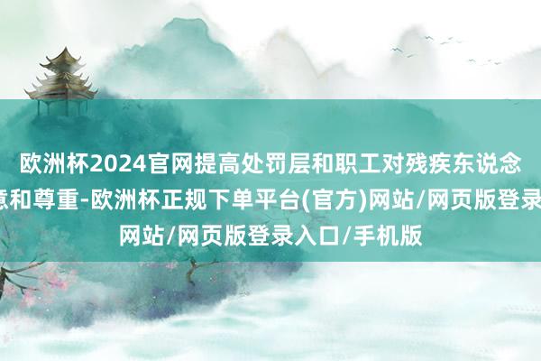 欧洲杯2024官网提高处罚层和职工对残疾东说念主权利的执意和尊重-欧洲杯正规下单平台(官方)网站/网页版登录入口/手机版