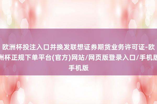 欧洲杯投注入口并换发联想证券期货业务许可证-欧洲杯正规下单平台(官方)网站/网页版登录入口/手机版