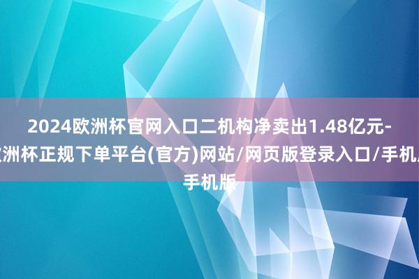 2024欧洲杯官网入口二机构净卖出1.48亿元-欧洲杯正规下单平台(官方)网站/网页版登录入口/手机版