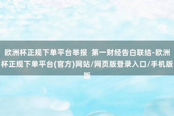 欧洲杯正规下单平台举报  第一财经告白联结-欧洲杯正规下单平台(官方)网站/网页版登录入口/手机版
