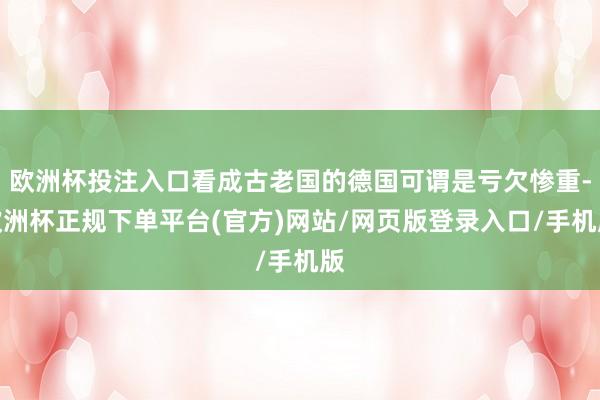 欧洲杯投注入口看成古老国的德国可谓是亏欠惨重-欧洲杯正规下单平台(官方)网站/网页版登录入口/手机版