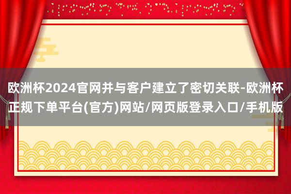欧洲杯2024官网并与客户建立了密切关联-欧洲杯正规下单平台(官方)网站/网页版登录入口/手机版